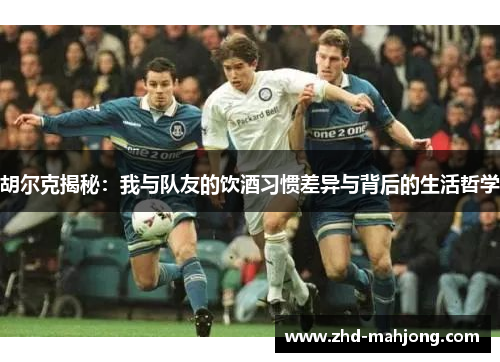 胡尔克揭秘：我与队友的饮酒习惯差异与背后的生活哲学