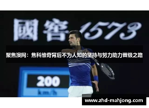 聚焦澳网:焦科维奇背后不为人知的坚持与努力助力晋级之路 聚焦澳网:焦科维奇背后不为人知的坚持与努力助力晋级之路