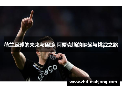 荷兰足球的未来与困境 阿贾克斯的崛起与挑战之路