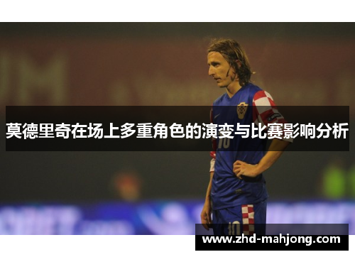 莫德里奇在场上多重角色的演变与比赛影响分析 莫德里奇在场上多重角色的演变与比赛影响分析