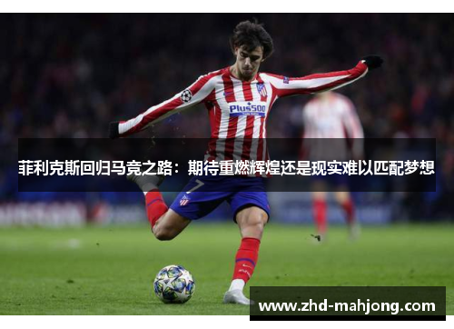 菲利克斯回归马竞之路:期待重燃辉煌还是现实难以匹配梦想 菲利克斯回归马竞之路:期待重燃辉煌还是现实难以匹配梦想