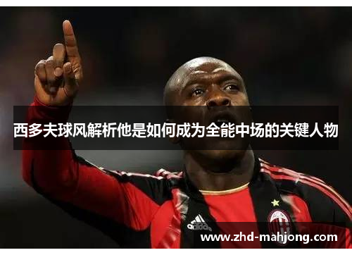 西多夫球风解析他是如何成为全能中场的关键人物 西多夫球风解析他是如何成为全能中场的关键人物