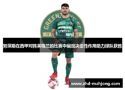 努涅斯在西甲对阵英格兰的比赛中展现决定性作用助力球队获胜 努涅斯在西甲对阵英格兰的比赛中展现决定性作用助力球队获胜