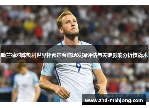 哈兰德对阵热刺世界杯预选赛临场发挥评估与关键影响分析技战术