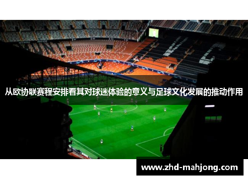 从欧协联赛程安排看其对球迷体验的意义与足球文化发展的推动作用 从欧协联赛程安排看其对球迷体验的意义与足球文化发展的推动作用