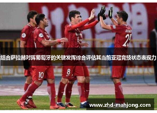 结合萨拉赫对阵葡萄牙的关键发挥综合评估其当前亚冠竞技状态表现力