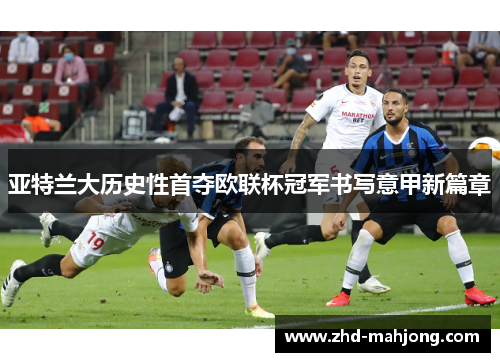 亚特兰大历史性首夺欧联杯冠军书写意甲新篇章