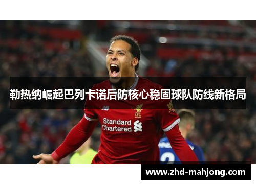 勒热纳崛起巴列卡诺后防核心稳固球队防线新格局