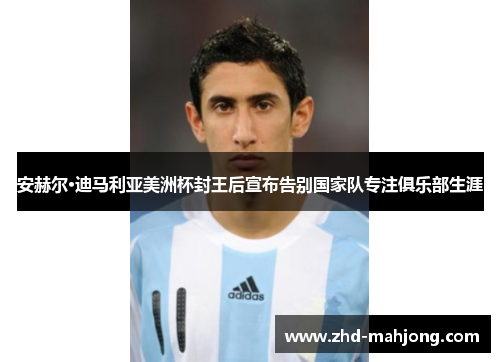 安赫尔·迪马利亚美洲杯封王后宣布告别国家队专注俱乐部生涯