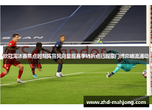 欧冠淘汰赛焦点时刻阵容风向显现赛季转折点已现豪门博弈暗流涌动