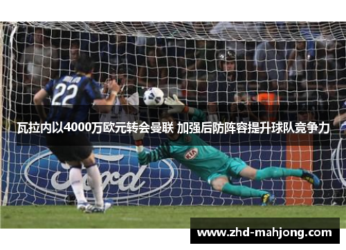 瓦拉内以4000万欧元转会曼联 加强后防阵容提升球队竞争力 瓦拉内以4000万欧元转会曼联 加强后防阵容提升球队竞争力