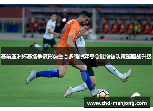 赛前亚洲杯赛场争冠形势生变多强博弈悬念陡增各队策略暗战升级