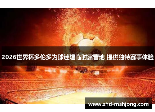 2026世界杯多伦多为球迷建临时露营地 提供独特赛事体验