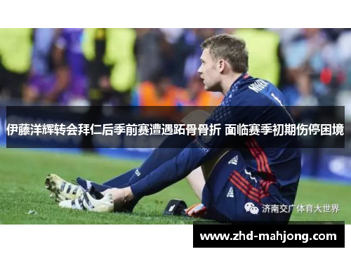 伊藤洋辉转会拜仁后季前赛遭遇跖骨骨折 面临赛季初期伤停困境