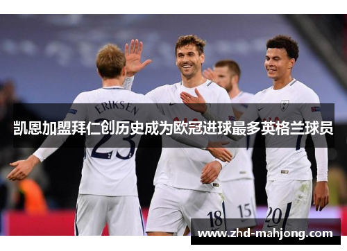 凯恩加盟拜仁创历史成为欧冠进球最多英格兰球员