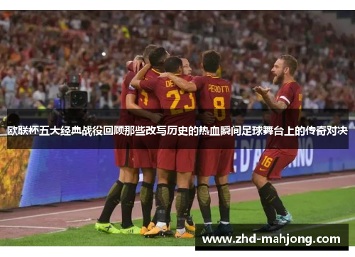 欧联杯五大经典战役回顾那些改写历史的热血瞬间足球舞台上的传奇对决