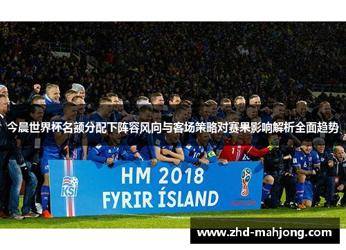 今晨世界杯名额分配下阵容风向与客场策略对赛果影响解析全面趋势