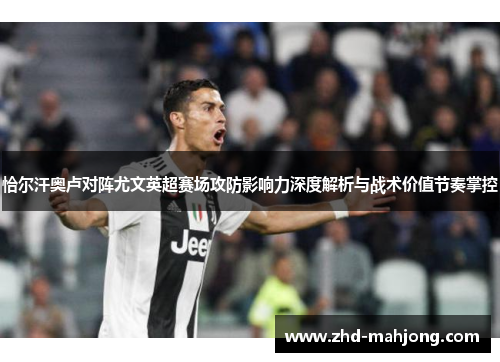恰尔汗奥卢对阵尤文英超赛场攻防影响力深度解析与战术价值节奏掌控