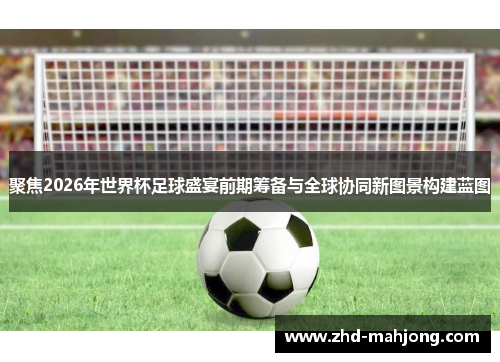 聚焦2026年世界杯足球盛宴前期筹备与全球协同新图景构建蓝图